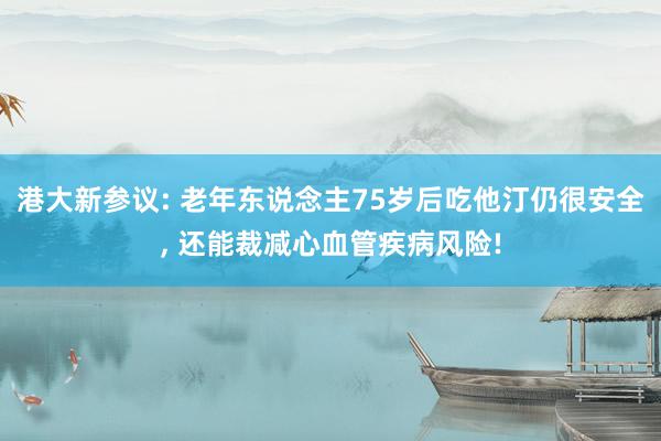 港大新参议: 老年东说念主75岁后吃他汀仍很安全, 还能裁减心血管疾病风险!