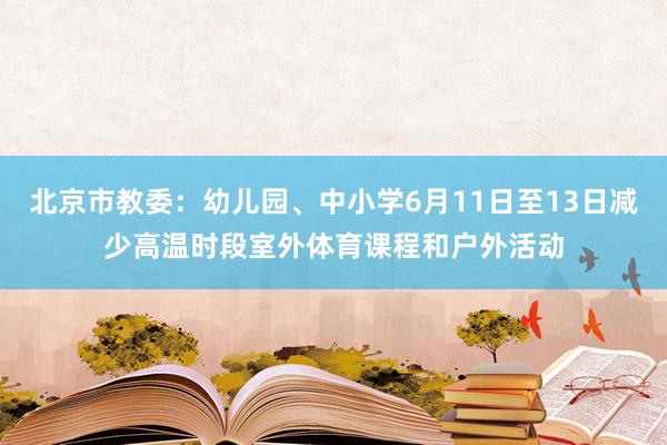 北京市教委：幼儿园、中小学6月11日至13日减少高温时段室外体育课程和户外活动