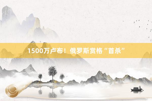 1500万卢布！俄罗斯赏格“首杀”