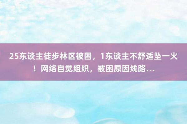 25东谈主徒步林区被困，1东谈主不舒适坠一火！网络自觉组织，被困原因线路…