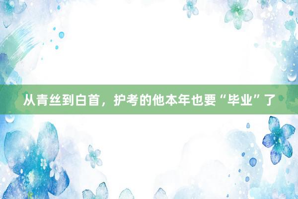 从青丝到白首，护考的他本年也要“毕业”了