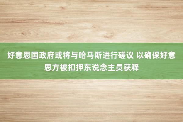 好意思国政府或将与哈马斯进行磋议 以确保好意思方被扣押东说念主员获释