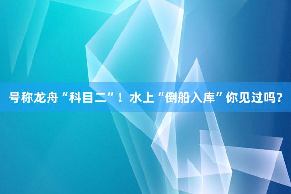 号称龙舟“科目二”！水上“倒船入库”你见过吗？