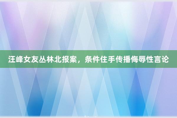 汪峰女友丛林北报案，条件住手传播侮辱性言论