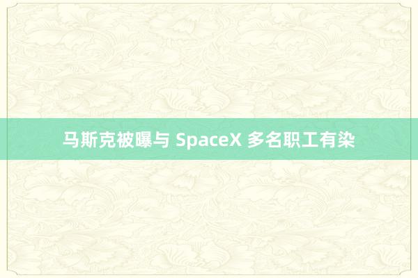 马斯克被曝与 SpaceX 多名职工有染