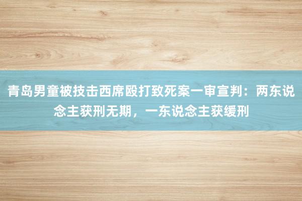 青岛男童被技击西席殴打致死案一审宣判：两东说念主获刑无期，一东说念主获缓刑