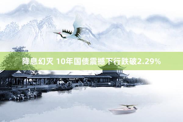 降息幻灭 10年国债震撼下行跌破2.29%