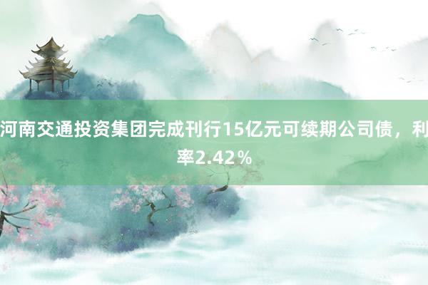 河南交通投资集团完成刊行15亿元可续期公司债，利率2.42％