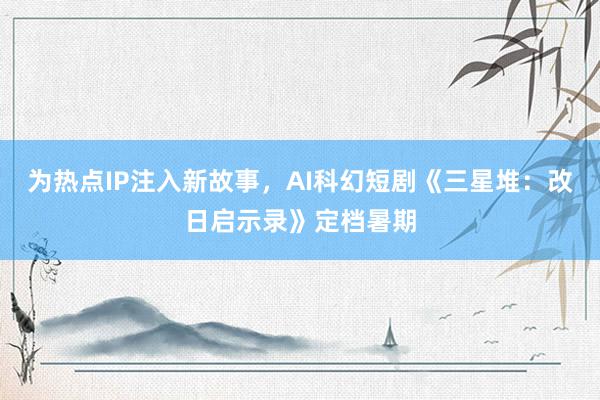 为热点IP注入新故事，AI科幻短剧《三星堆：改日启示录》定档暑期