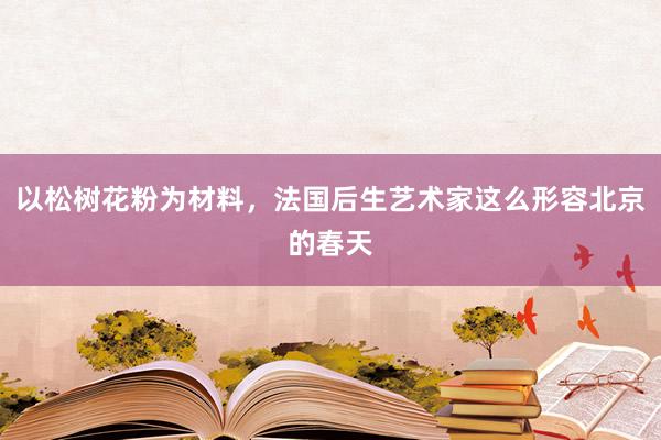 以松树花粉为材料，法国后生艺术家这么形容北京的春天