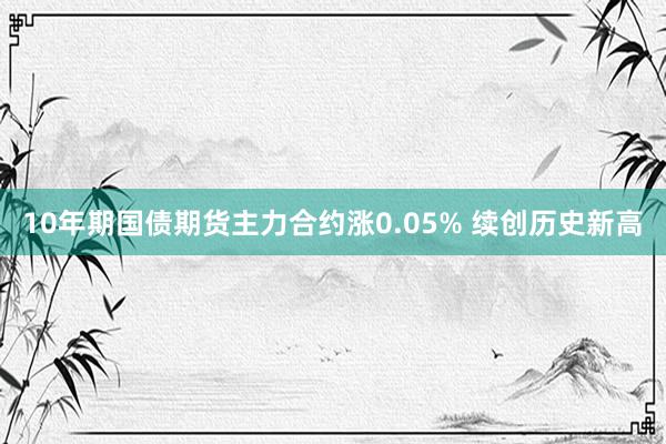 10年期国债期货主力合约涨0.05% 续创历史新高