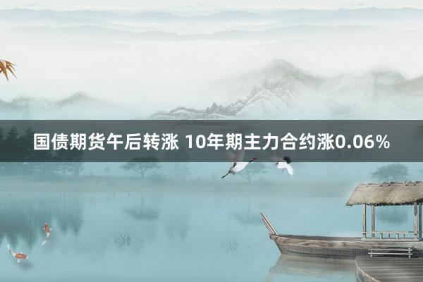 国债期货午后转涨 10年期主力合约涨0.06%