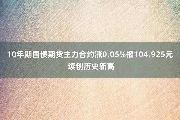 10年期国债期货主力合约涨0.05%报104.925元 续创历史新高