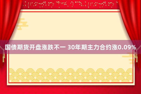 国债期货开盘涨跌不一 30年期主力合约涨0.09%