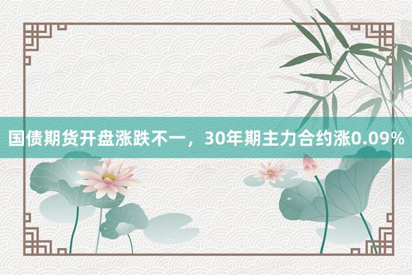 国债期货开盘涨跌不一，30年期主力合约涨0.09%