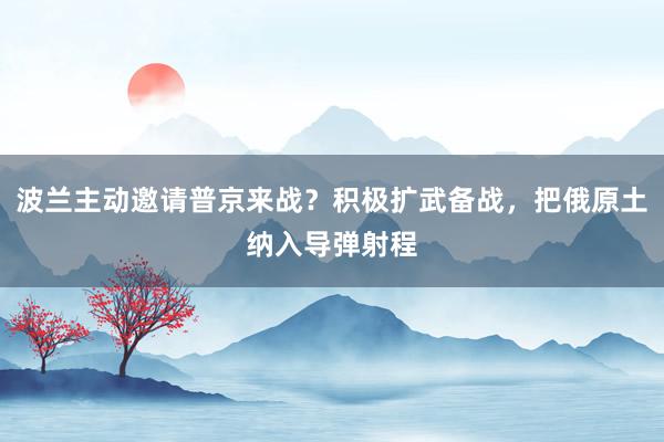 波兰主动邀请普京来战？积极扩武备战，把俄原土纳入导弹射程