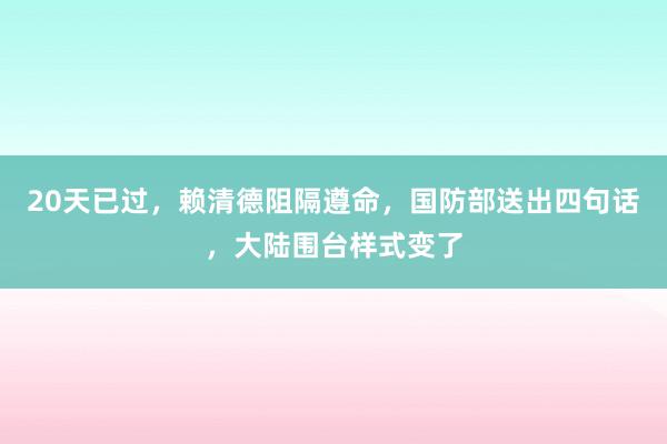 20天已过，赖清德阻隔遵命，国防部送出四句话，大陆围台样式变了