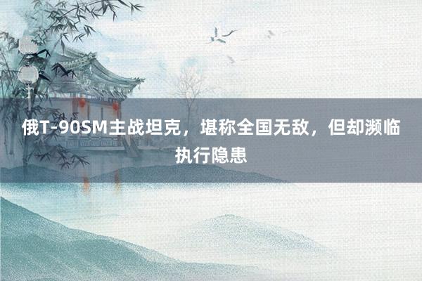 俄T-90SM主战坦克，堪称全国无敌，但却濒临执行隐患