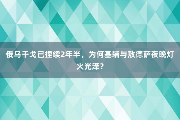 俄乌干戈已捏续2年半，为何基辅与敖德萨夜晚灯火光泽？