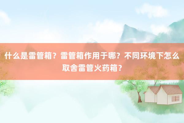 什么是雷管箱？雷管箱作用于哪？不同环境下怎么取舍雷管火药箱？