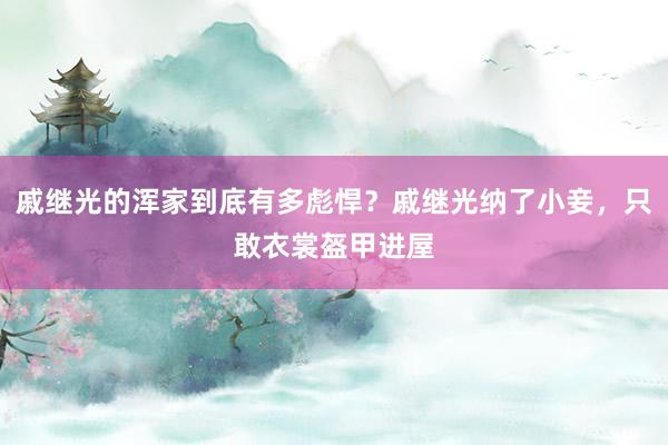 戚继光的浑家到底有多彪悍？戚继光纳了小妾，只敢衣裳盔甲进屋