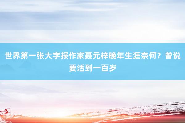 世界第一张大字报作家聂元梓晚年生涯奈何？曾说要活到一百岁