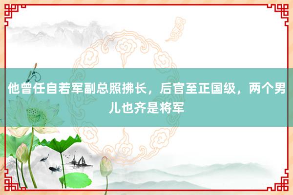 他曾任自若军副总照拂长，后官至正国级，两个男儿也齐是将军