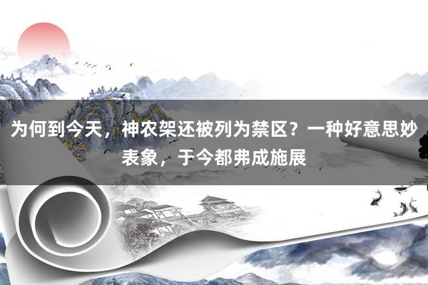 为何到今天，神农架还被列为禁区？一种好意思妙表象，于今都弗成施展