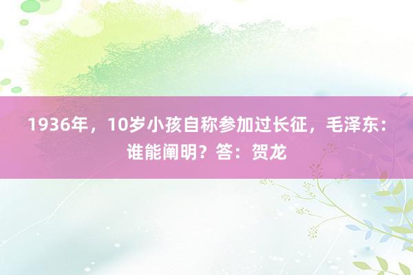 1936年，10岁小孩自称参加过长征，毛泽东：谁能阐明？答：贺龙