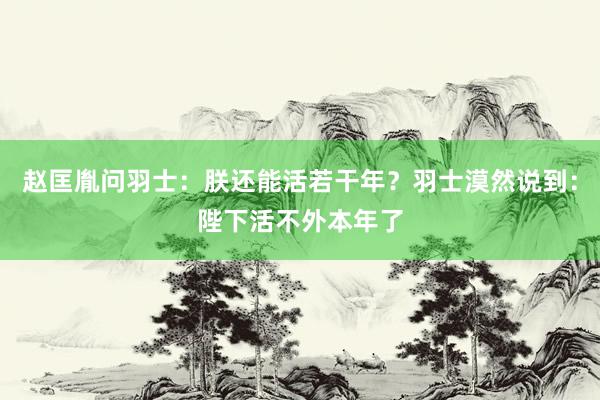 赵匡胤问羽士：朕还能活若干年？羽士漠然说到：陛下活不外本年了