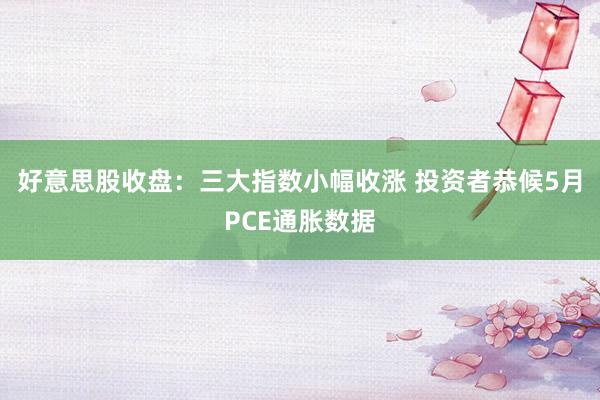 好意思股收盘：三大指数小幅收涨 投资者恭候5月PCE通胀数据