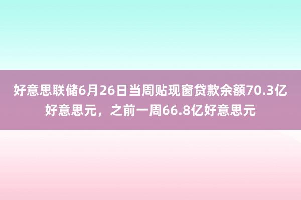 好意思联储6月26日当周贴现窗贷款余额70.3亿好意思元，之前一周66.8亿好意思元