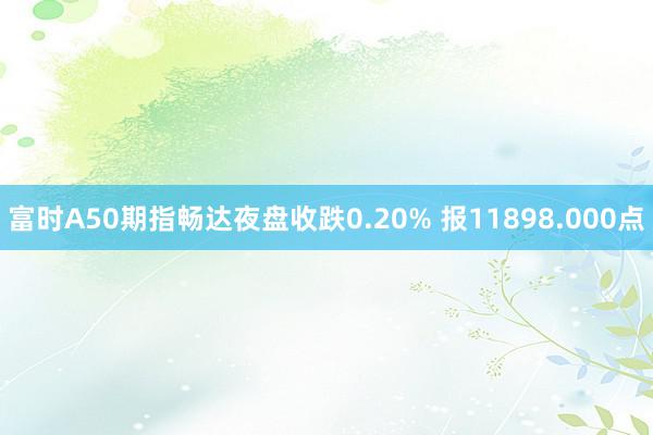 富时A50期指畅达夜盘收跌0.20% 报11898.000点