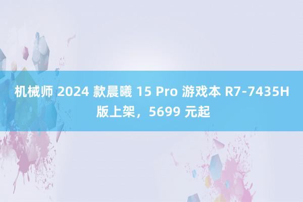 机械师 2024 款晨曦 15 Pro 游戏本 R7-7435H 版上架，5699 元起