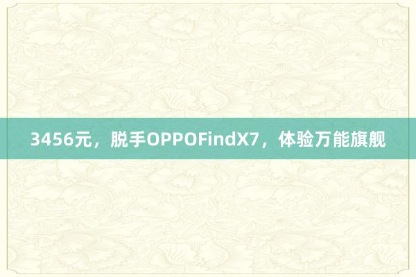 3456元，脱手OPPOFindX7，体验万能旗舰