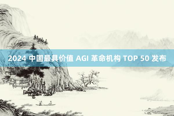 2024 中国最具价值 AGI 革命机构 TOP 50 发布