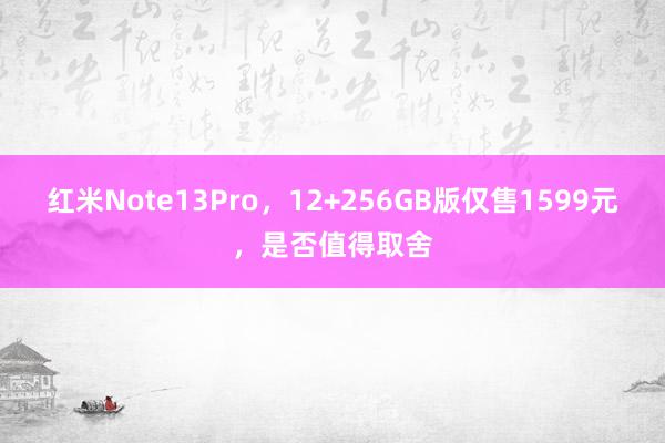 红米Note13Pro，12+256GB版仅售1599元，是否值得取舍