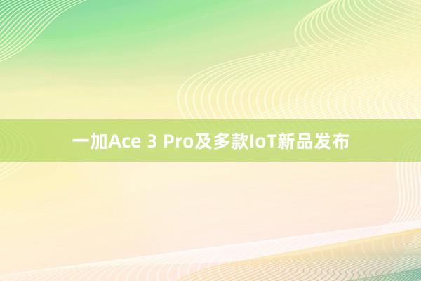 一加Ace 3 Pro及多款IoT新品发布