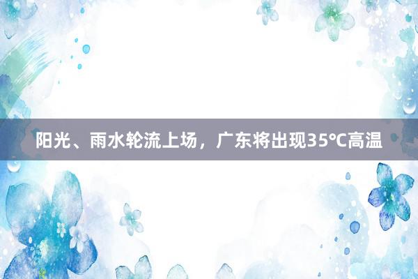 阳光、雨水轮流上场，广东将出现35℃高温