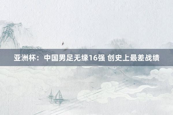 亚洲杯：中国男足无缘16强 创史上最差战绩