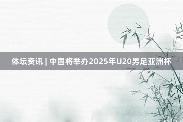 体坛资讯 | 中国将举办2025年U20男足亚洲杯