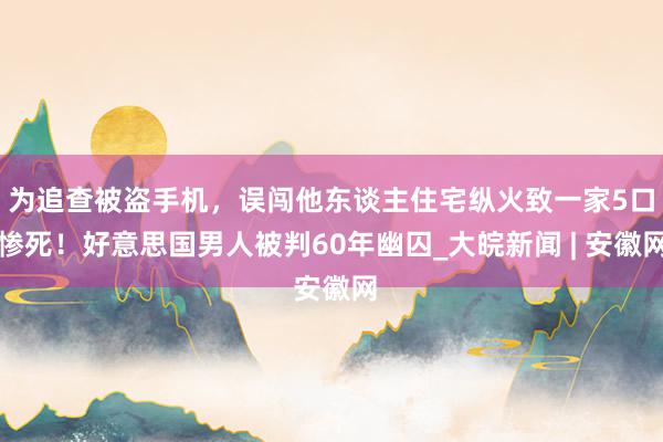 为追查被盗手机，误闯他东谈主住宅纵火致一家5口惨死！好意思国男人被判60年幽囚_大皖新闻 | 安徽网