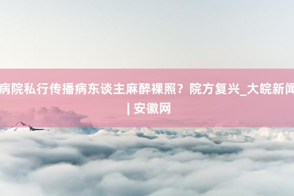 病院私行传播病东谈主麻醉裸照？院方复兴_大皖新闻 | 安徽网