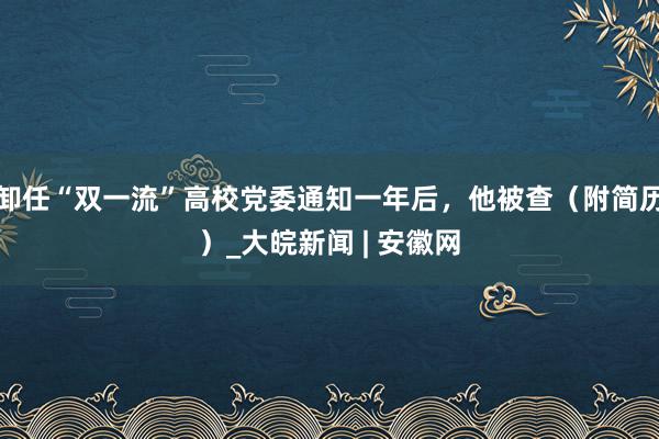 卸任“双一流”高校党委通知一年后，他被查（附简历）_大皖新闻 | 安徽网