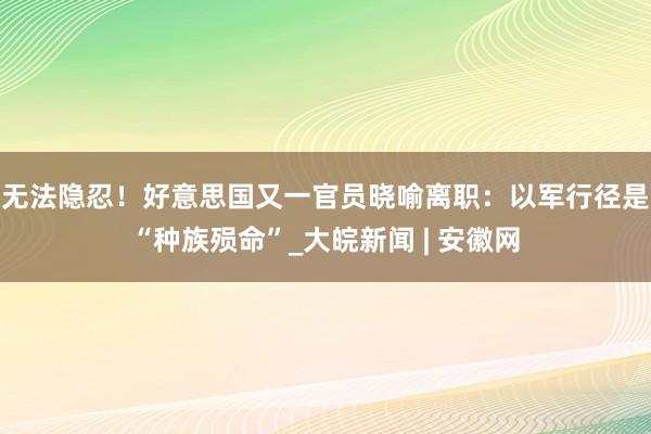 无法隐忍！好意思国又一官员晓喻离职：以军行径是“种族殒命”_大皖新闻 | 安徽网