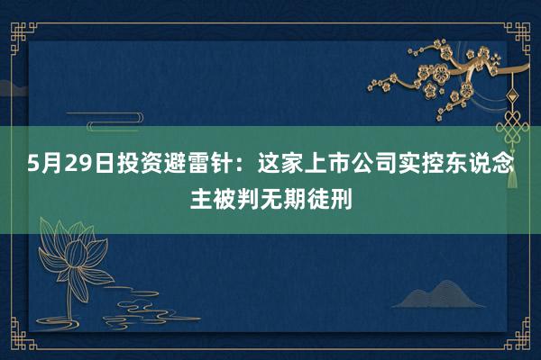 5月29日投资避雷针：这家上市公司实控东说念主被判无期徒刑