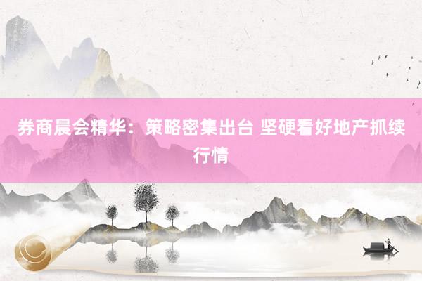 券商晨会精华：策略密集出台 坚硬看好地产抓续行情