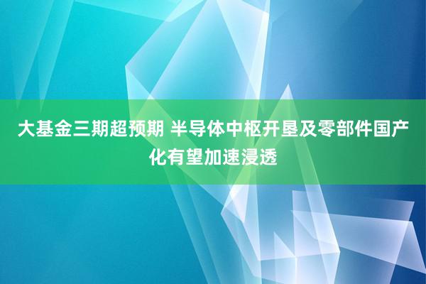 大基金三期超预期 半导体中枢开垦及零部件国产化有望加速浸透