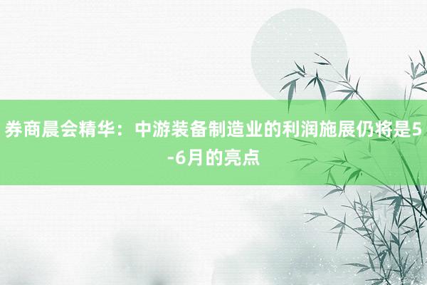 券商晨会精华：中游装备制造业的利润施展仍将是5-6月的亮点