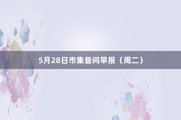 5月28日市集音问早报（周二）